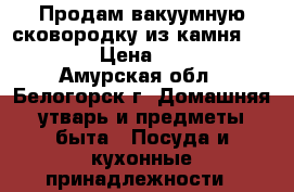 Продам вакуумную сковородку из камня Maifan. › Цена ­ 3 000 - Амурская обл., Белогорск г. Домашняя утварь и предметы быта » Посуда и кухонные принадлежности   